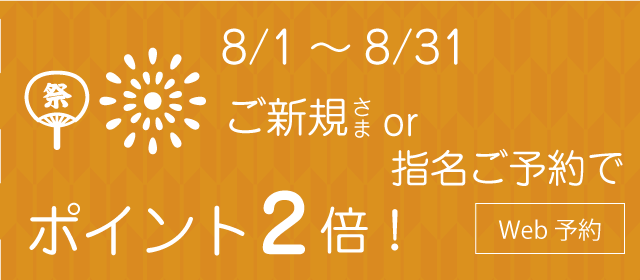 8月はご新規さまor指名のご予約でポイント2倍!!